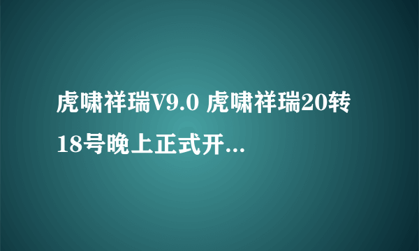 虎啸祥瑞V9.0 虎啸祥瑞20转 18号晚上正式开F的网站谁有啊？