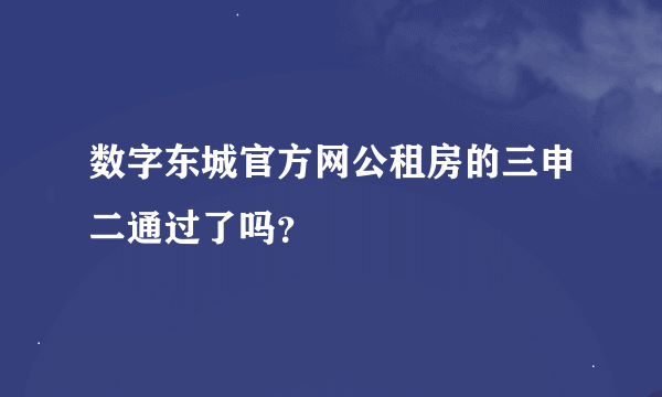 数字东城官方网公租房的三申二通过了吗？