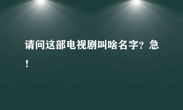 请问这部电视剧叫啥名字？急！