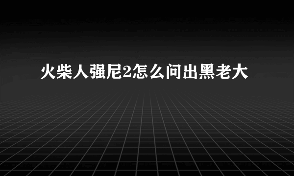 火柴人强尼2怎么问出黑老大