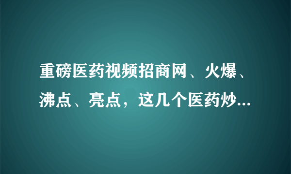 重磅医药视频招商网、火爆、沸点、亮点，这几个医药炒作网站的各自优势是什么？知道回复QQ:1289756367