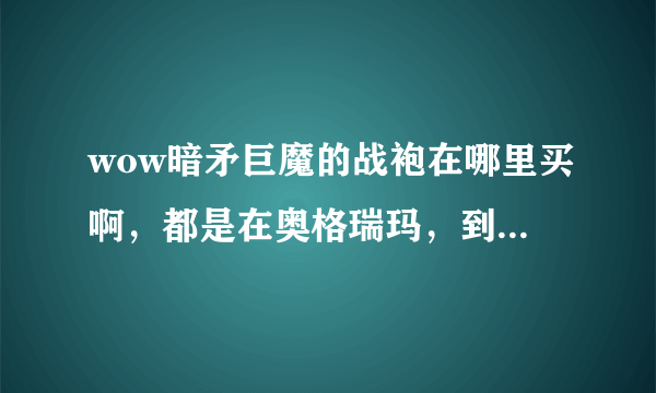 wow暗矛巨魔的战袍在哪里买啊，都是在奥格瑞玛，到那里只有个秀水财各的，没有巨魔的啊？求坐标或者图