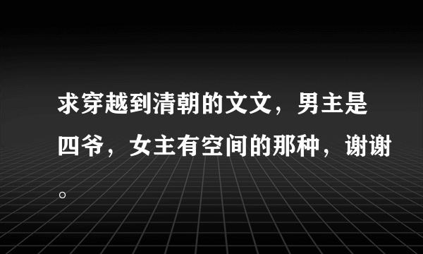 求穿越到清朝的文文，男主是四爷，女主有空间的那种，谢谢。