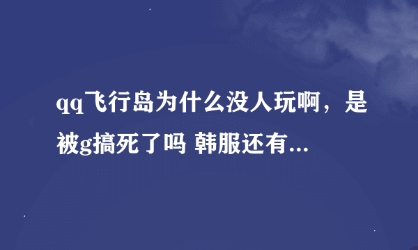 qq飞行岛为什么没人玩啊，是被g搞死了吗 韩服还有玩吗,我是老用户