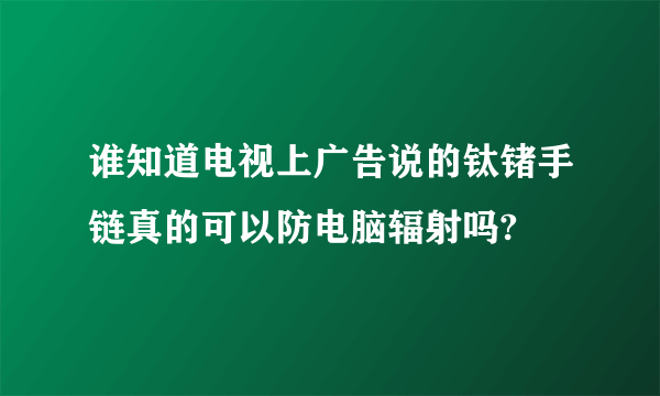 谁知道电视上广告说的钛锗手链真的可以防电脑辐射吗?