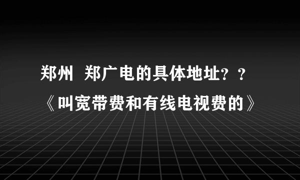 郑州  郑广电的具体地址？？《叫宽带费和有线电视费的》