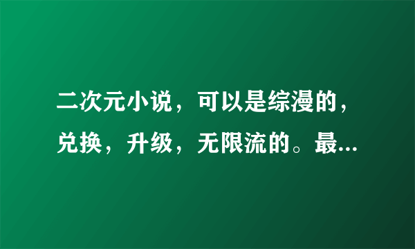 二次元小说，可以是综漫的，兑换，升级，无限流的。最好有百万字