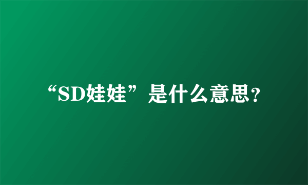 “SD娃娃”是什么意思？