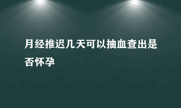 月经推迟几天可以抽血查出是否怀孕