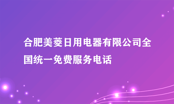 合肥美菱日用电器有限公司全国统一免费服务电话