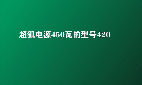 超狐电源450瓦的型号420