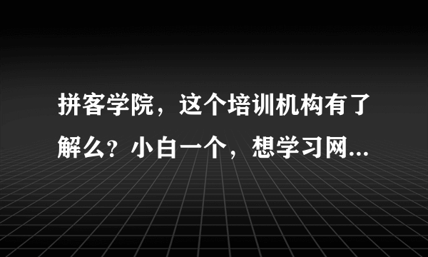 拼客学院，这个培训机构有了解么？小白一个，想学习网络安全，不知道需要多久可以？他们的培训靠谱么？