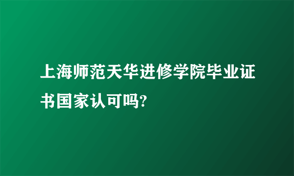 上海师范天华进修学院毕业证书国家认可吗?