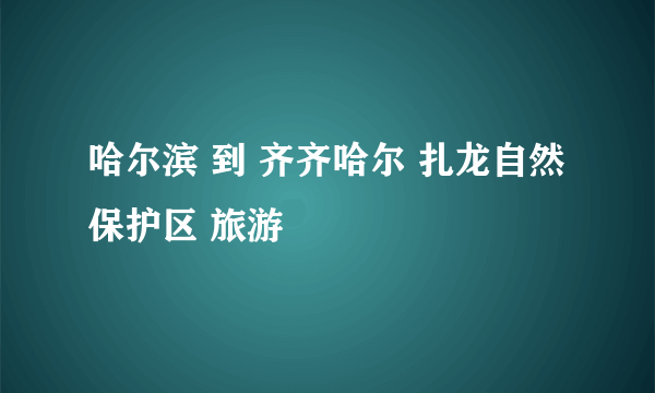 哈尔滨 到 齐齐哈尔 扎龙自然保护区 旅游