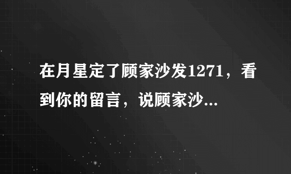 在月星定了顾家沙发1271，看到你的留言，说顾家沙发有甲醛污染的味道，很担心，想详细询问下