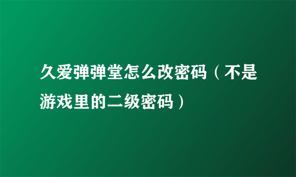 久爱弹弹堂怎么改密码（不是游戏里的二级密码）