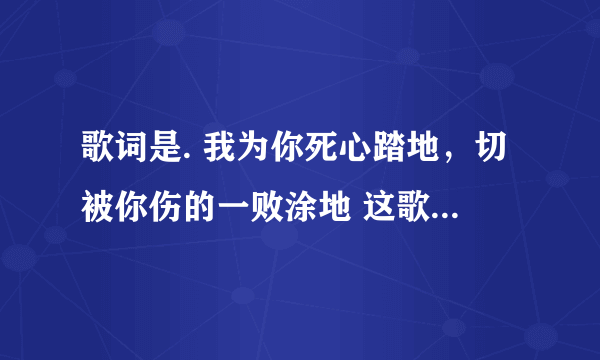 歌词是. 我为你死心踏地，切被你伤的一败涂地 这歌的名字叫什么了？