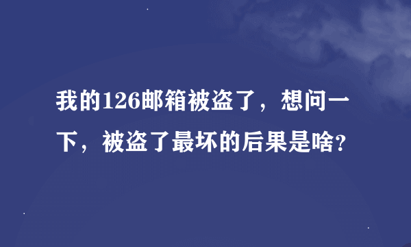 我的126邮箱被盗了，想问一下，被盗了最坏的后果是啥？