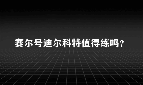 赛尔号迪尔科特值得练吗？