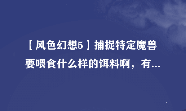 【风色幻想5】捕捉特定魔兽要喂食什么样的饵料啊，有对应表吗