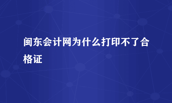 闽东会计网为什么打印不了合格证