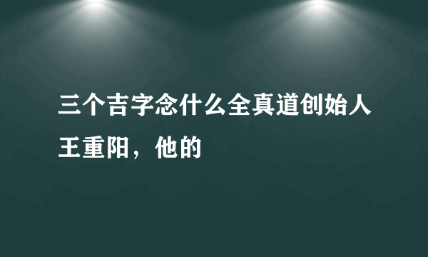 三个吉字念什么全真道创始人王重阳，他的