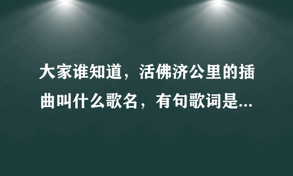 大家谁知道，活佛济公里的插曲叫什么歌名，有句歌词是你是我在佛前许下得愿，所有经文只为你念