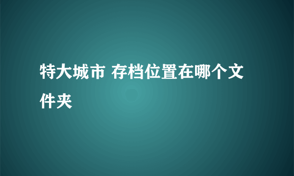 特大城市 存档位置在哪个文件夹