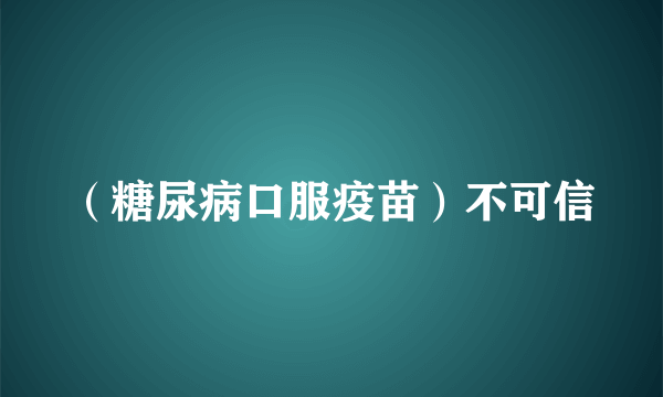 （糖尿病口服疫苗）不可信