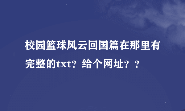 校园篮球风云回国篇在那里有完整的txt？给个网址？？