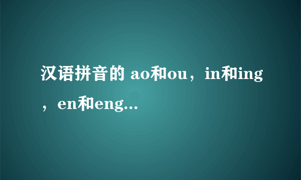 汉语拼音的 ao和ou，in和ing，en和eng，我不会发有这些音节的音。比如“口”和“考”，“斤”和京