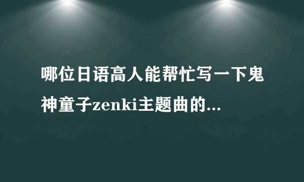 哪位日语高人能帮忙写一下鬼神童子zenki主题曲的罗马音歌词？都找不到罗马音版