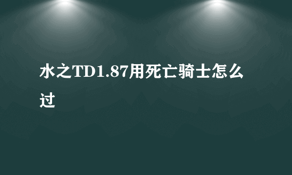 水之TD1.87用死亡骑士怎么过