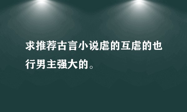 求推荐古言小说虐的互虐的也行男主强大的。