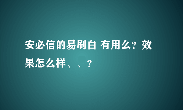 安必信的易刷白 有用么？效果怎么样、、？