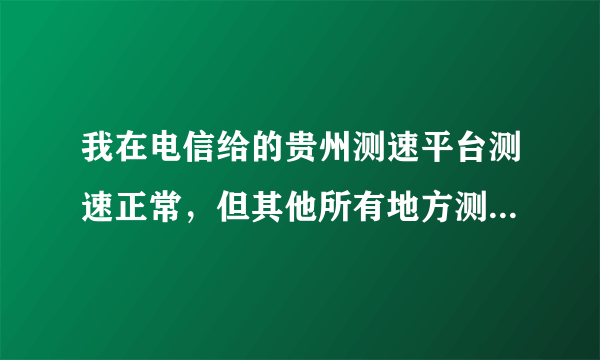 我在电信给的贵州测速平台测速正常，但其他所有地方测速都超慢，用起来网速也超慢。