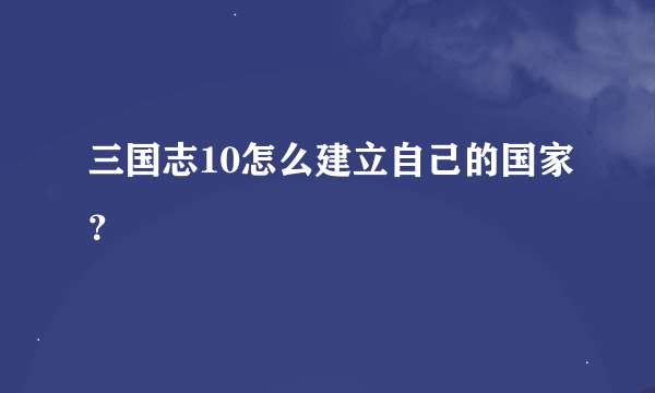 三国志10怎么建立自己的国家？