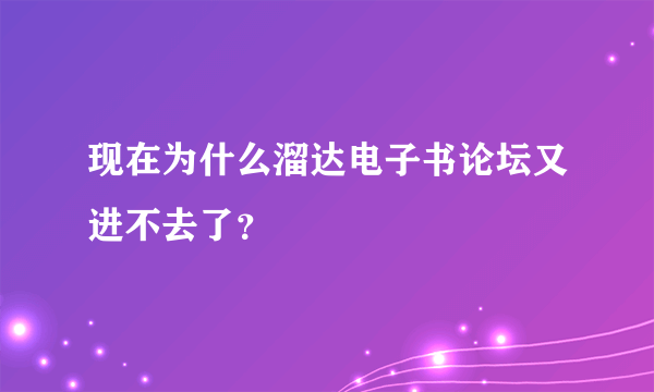 现在为什么溜达电子书论坛又进不去了？