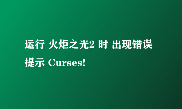 运行 火炬之光2 时 出现错误提示 Curses!