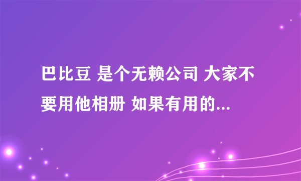 巴比豆 是个无赖公司 大家不要用他相册 如果有用的 请快搬走