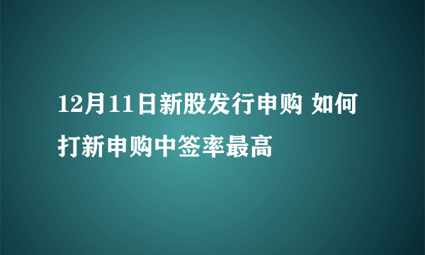 12月11日新股发行申购 如何打新申购中签率最高