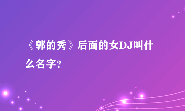 《郭的秀》后面的女DJ叫什么名字？