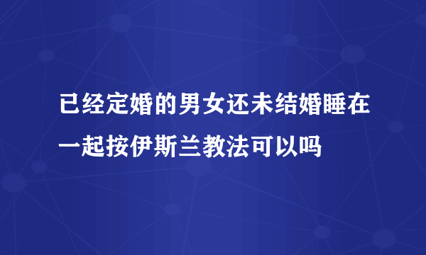 已经定婚的男女还未结婚睡在一起按伊斯兰教法可以吗