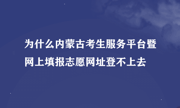 为什么内蒙古考生服务平台暨网上填报志愿网址登不上去