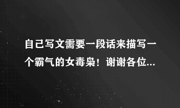 自己写文需要一段话来描写一个霸气的女毒枭！谢谢各位朋友了！非诚勿扰！