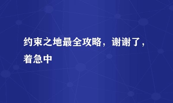 约束之地最全攻略，谢谢了，着急中