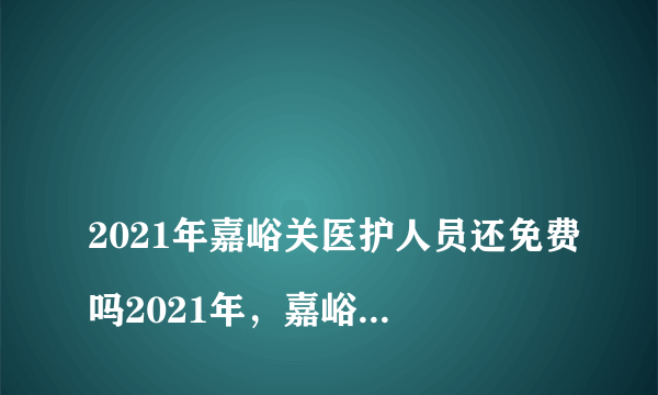 
2021年嘉峪关医护人员还免费吗2021年，嘉峪关，莫高窟医护人员还免费吗？

