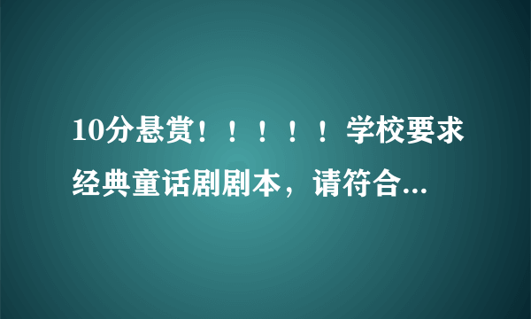 10分悬赏！！！！！学校要求经典童话剧剧本，请符合“三女两男”格式，真的急急急急用啊！！！！！！！