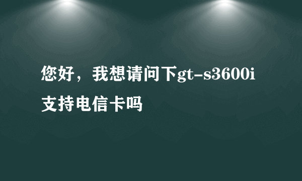 您好，我想请问下gt-s3600i支持电信卡吗