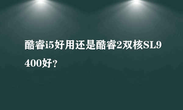 酷睿i5好用还是酷睿2双核SL9400好？